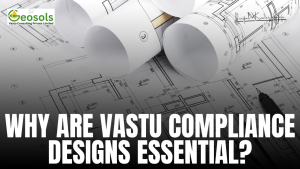 WHY ARE VASTU COMPLIANCE DESIGNS ESSENTIAL